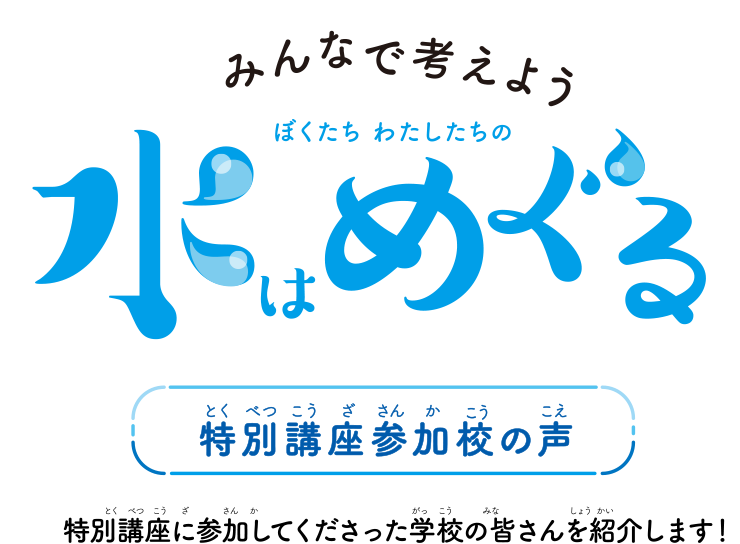 水はめぐる 特別講座参加校の声 特別講座に参加してくださった学校の皆さんを紹介します！